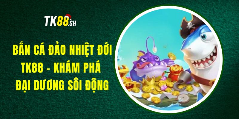 Bắn Cá Đảo Nhiệt Đới TK88 - Khám Phá Đại Dương Sôi Động