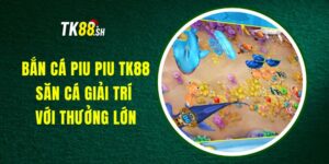 Bắn Cá Piu Piu TK88 - Săn Cá Giải Trí Với Thưởng Lớn