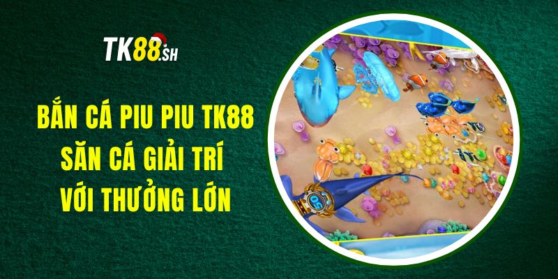 Bắn Cá Piu Piu TK88 - Săn Cá Giải Trí Với Thưởng Lớn