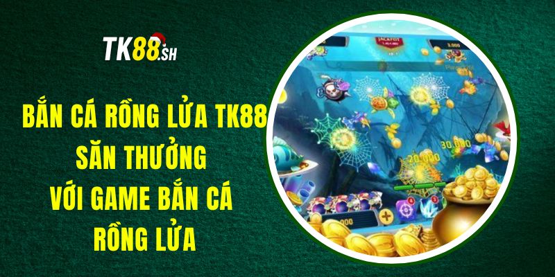 Bắn Cá Rồng Lửa TK88 - Săn Thưởng Với Game Bắn Cá Rồng Lửa