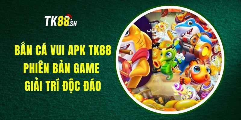 Bắn Cá Vui APK TK88 - Phiên Bản Game Giải Trí Độc Đáo