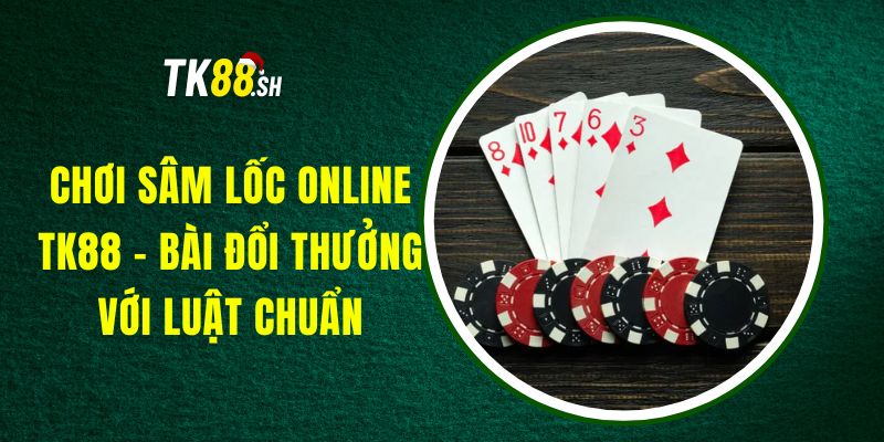 Chơi Sâm Lốc Online TK88 - Bài Đổi Thưởng Với Luật Chuẩn
