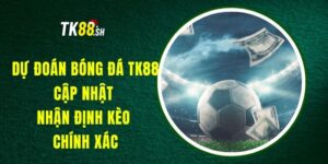 Dự Đoán Bóng Đá TK88 - Cập Nhật Nhận Định Kèo Chính Xác