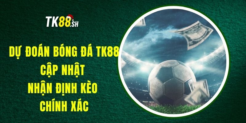 Dự Đoán Bóng Đá TK88 - Cập Nhật Nhận Định Kèo Chính Xác