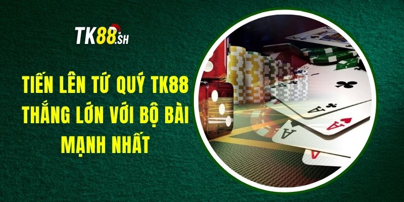 Tiến Lên Tứ Quý TK88 - Thắng Lớn Với Bộ Bài Mạnh Nhất