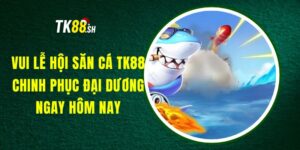 Vui Lễ Hội Săn Cá TK88 - Chinh Phục Đại Dương Ngay Hôm Nay