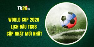 World Cup 2026 Lịch Đấu TK88 - Cập Nhật Mới Nhất