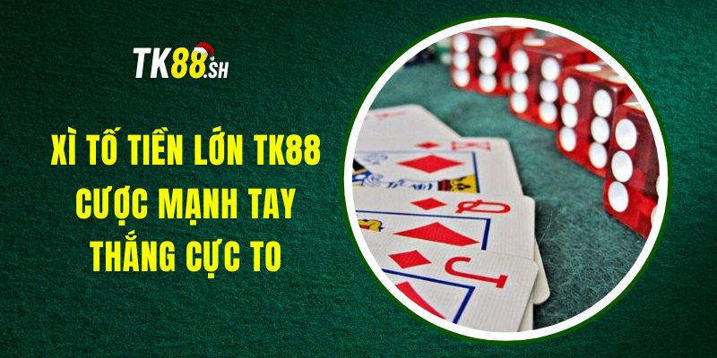 Xì Tố Tiền Lớn TK88 - Cược Mạnh Tay, Thắng Cực To