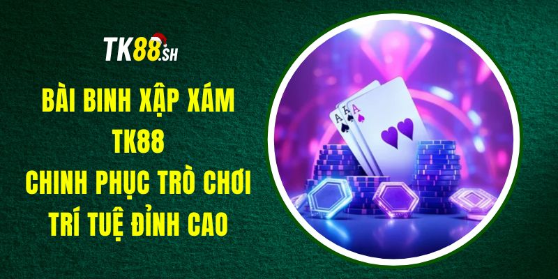 Bài Binh Xập Xám TK88 - Chinh Phục Trò Chơi Trí Tuệ Đỉnh Cao
