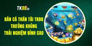 Bắn Cá Thần Tài TK88 - Thưởng Khủng, Trải Nghiệm Đỉnh Cao