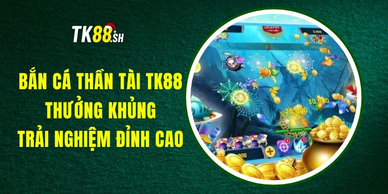 Bắn Cá Thần Tài TK88 - Thưởng Khủng, Trải Nghiệm Đỉnh Cao