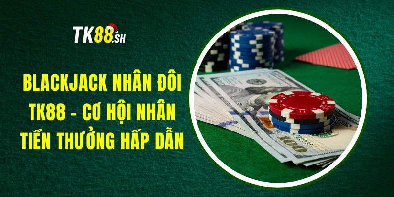 Blackjack Nhân Đôi TK88 - Cơ Hội Nhân Tiền Thưởng Hấp Dẫn
