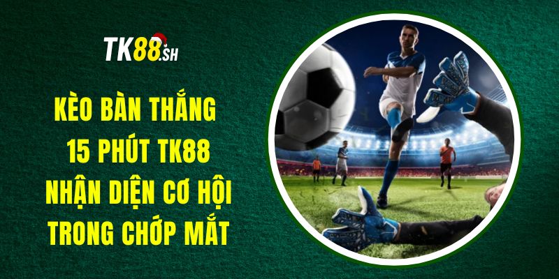 Kèo Bàn Thắng 15 Phút TK88 - Nhận Diện Cơ Hội Trong Chớp Mắt