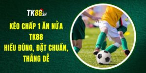 Kèo Chấp 1 Ăn Nửa TK88 – Hiểu Đúng, Đặt Chuẩn, Thắng Dễ