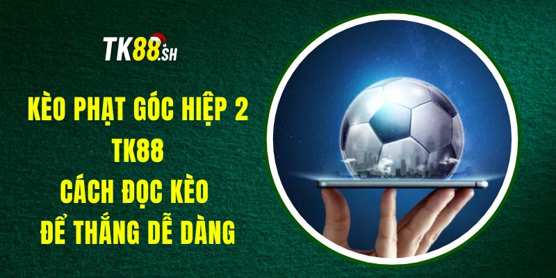Kèo Phạt Góc Hiệp 2 TK88 - Cách Đọc Kèo Để Thắng Dễ Dàng