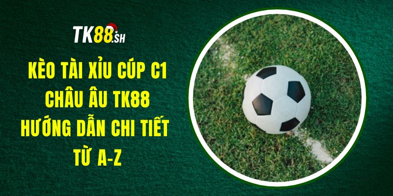Kèo Tài Xỉu Cúp C1 Châu Âu TK88 – Hướng Dẫn Chi Tiết Từ A-Z