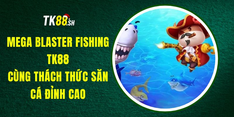 Mega Blaster Fishing TK88 - Cùng Thách Thức Săn Cá Đỉnh Cao