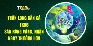 Thần Long Bắn Cá TK88 - Săn Rồng Vàng, Nhận Ngay Thưởng Lớn