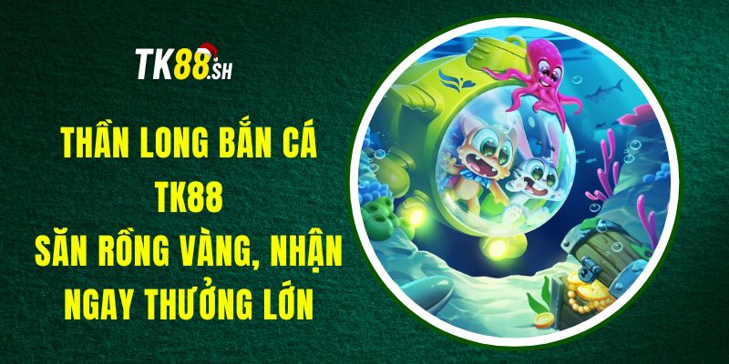 Thần Long Bắn Cá TK88 - Săn Rồng Vàng, Nhận Ngay Thưởng Lớn