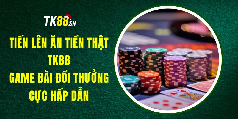 Tiến Lên Ăn Tiền Thật TK88 - Game Bài Đổi Thưởng Cực Hấp Dẫn
