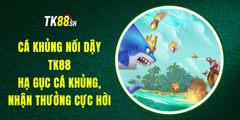 Cá Khủng Nổi Dậy TK88 - Hạ Gục Cá Khủng, Nhận Thưởng Cực Hời