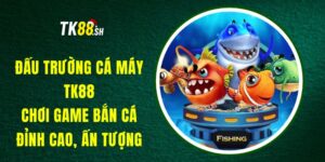Đấu Trường Cá Máy TK88 - Chơi Game Bắn Cá Đỉnh Cao, Ấn Tượng