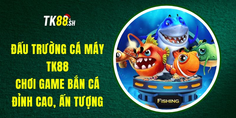 Đấu Trường Cá Máy TK88 - Chơi Game Bắn Cá Đỉnh Cao, Ấn Tượng