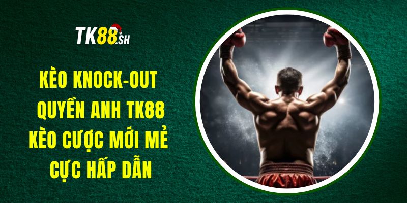 Kèo Knock-Out Quyền Anh TK88 – Kèo Cược Mới Mẻ Cực Hấp Dẫn