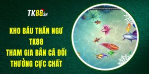 Kho Báu Thần Ngư TK88 - Tham Gia Bắn Cá Đổi Thưởng Cực Chất