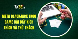 Meta Blackjack TK88 - Game Bài Đầy Kích Thích và Thử Thách
