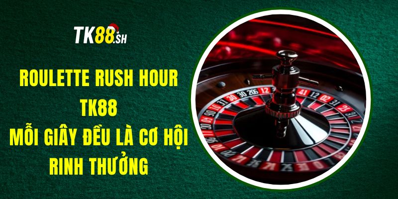 Roulette Rush Hour TK88 – Mỗi Giây Đều Là Cơ Hội Rinh Thưởng